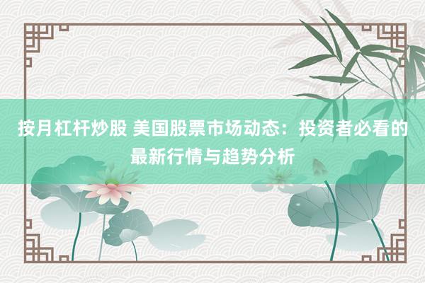 按月杠杆炒股 美国股票市场动态：投资者必看的最新行情与趋势分析