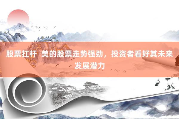 股票扛杆  美的股票走势强劲，投资者看好其未来发展潜力