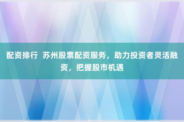 配资排行  苏州股票配资服务，助力投资者灵活融资，把握股市机遇