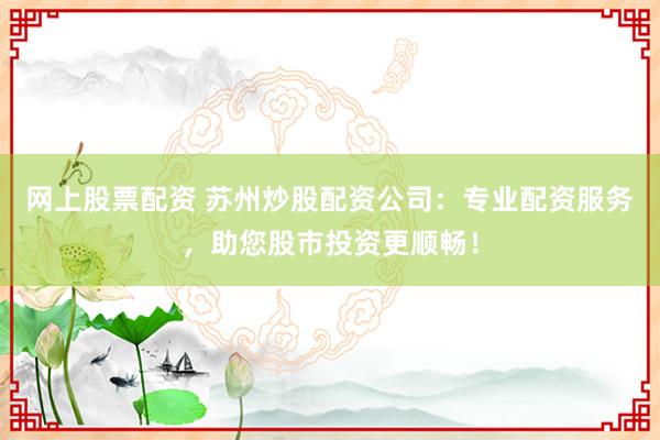 网上股票配资 苏州炒股配资公司：专业配资服务，助您股市投资更顺畅！