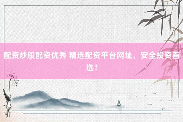 配资炒股配资优秀 精选配资平台网址，安全投资首选！