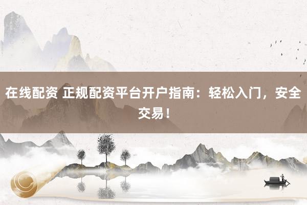 在线配资 正规配资平台开户指南：轻松入门，安全交易！