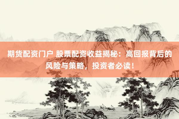 期货配资门户 股票配资收益揭秘：高回报背后的风险与策略，投资者必读！