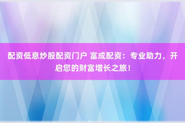 配资低息炒股配资门户 富成配资：专业助力，开启您的财富增长之旅！