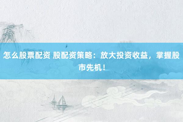 怎么股票配资 股配资策略：放大投资收益，掌握股市先机！