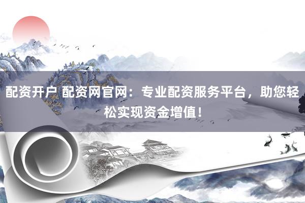 配资开户 配资网官网：专业配资服务平台，助您轻松实现资金增值！