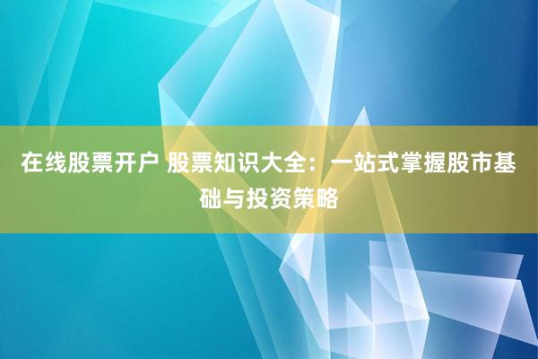 在线股票开户 股票知识大全：一站式掌握股市基础与投资策略