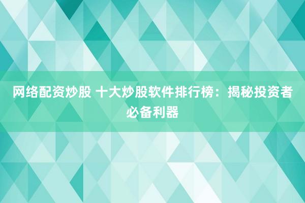 网络配资炒股 十大炒股软件排行榜：揭秘投资者必备利器