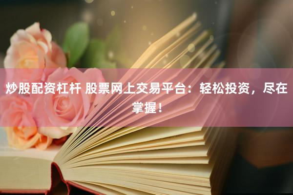 炒股配资杠杆 股票网上交易平台：轻松投资，尽在掌握！