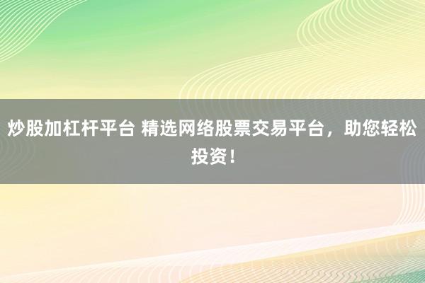 炒股加杠杆平台 精选网络股票交易平台，助您轻松投资！