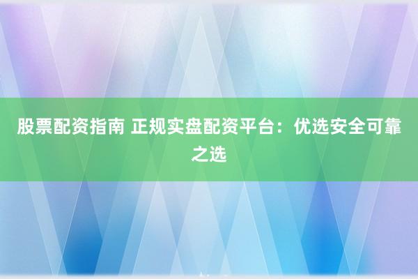 股票配资指南 正规实盘配资平台：优选安全可靠之选