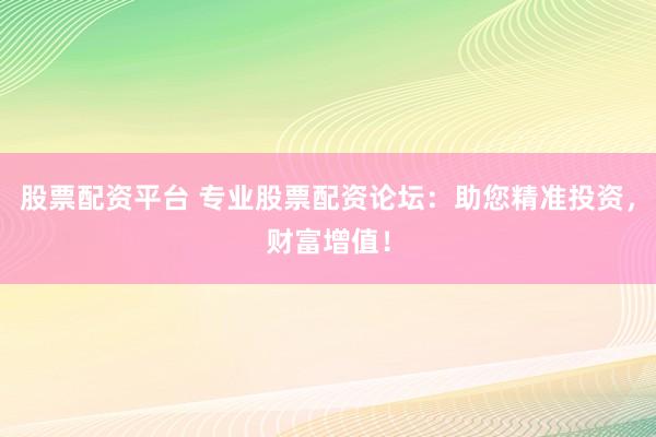 股票配资平台 专业股票配资论坛：助您精准投资，财富增值！