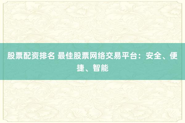 股票配资排名 最佳股票网络交易平台：安全、便捷、智能