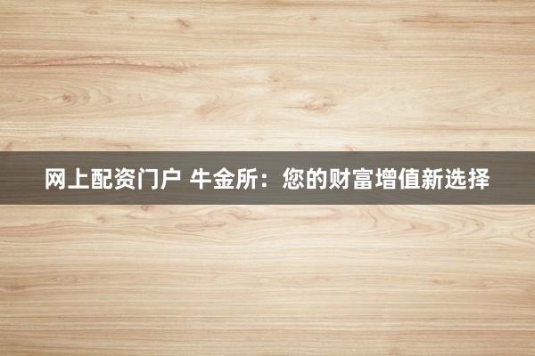 网上配资门户 牛金所：您的财富增值新选择