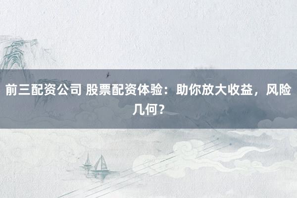 前三配资公司 股票配资体验：助你放大收益，风险几何？