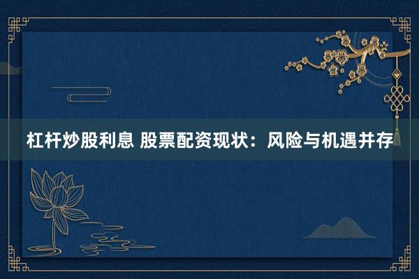 杠杆炒股利息 股票配资现状：风险与机遇并存