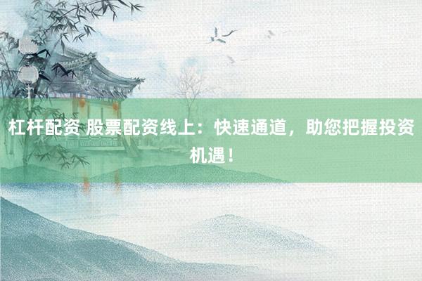杠杆配资 股票配资线上：快速通道，助您把握投资机遇！