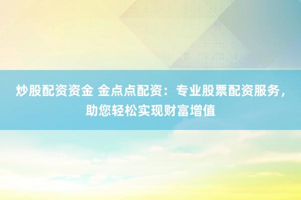 炒股配资资金 金点点配资：专业股票配资服务，助您轻松实现财富增值