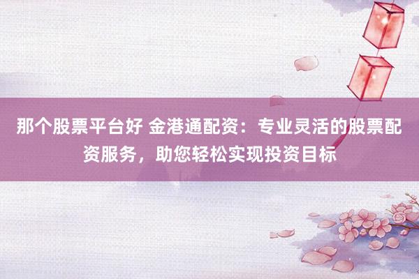 那个股票平台好 金港通配资：专业灵活的股票配资服务，助您轻松实现投资目标