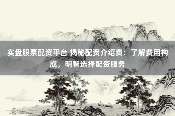 实盘股票配资平台 揭秘配资介绍费：了解费用构成，明智选择配资服务