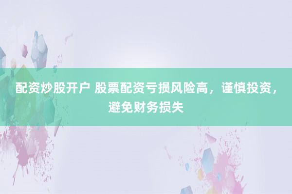 配资炒股开户 股票配资亏损风险高，谨慎投资，避免财务损失