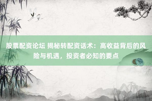 股票配资论坛 揭秘转配资话术：高收益背后的风险与机遇，投资者必知的要点