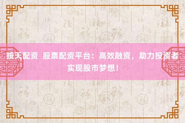 按天配资  股票配资平台:高效融资,助力投资者实现股市梦想!