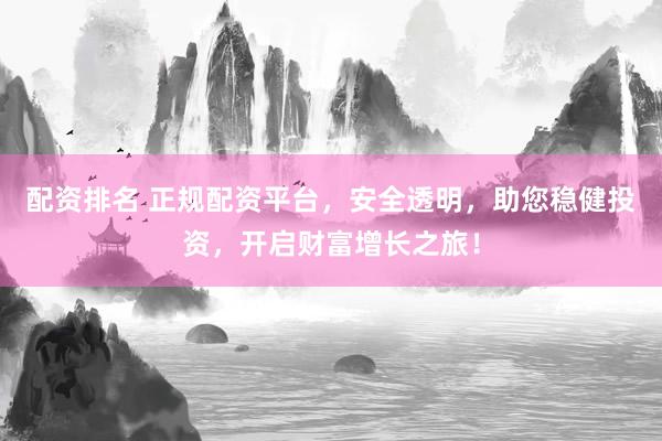 配资排名 正规配资平台，安全透明，助您稳健投资，开启财富增长之旅！