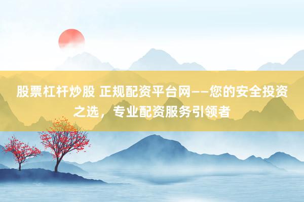 股票杠杆炒股 正规配资平台网——您的安全投资之选，专业配资服务引领者