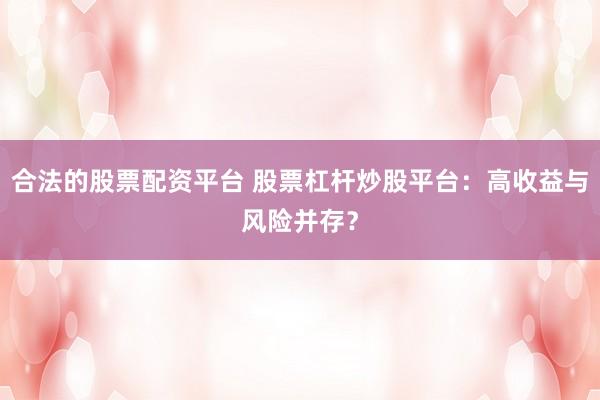 合法的股票配资平台 股票杠杆炒股平台:高收益与风险并存?