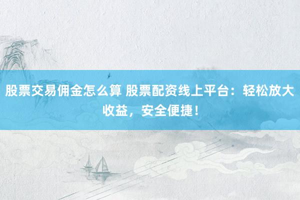 股票交易佣金怎么算 股票配资线上平台:轻松放大收益,安全便捷!