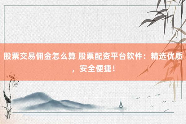 股票交易佣金怎么算 股票配资平台软件:精选优质,安全便捷!