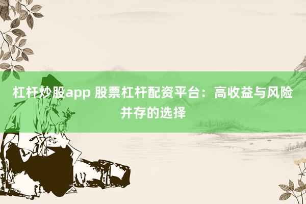 杠杆炒股app 股票杠杆配资平台:高收益与风险并存的选择