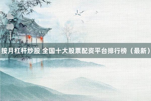 按月杠杆炒股 全国十大股票配资平台排行榜(最新)