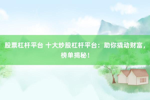 股票杠杆平台 十大炒股杠杆平台:助你撬动财富,榜单揭秘!