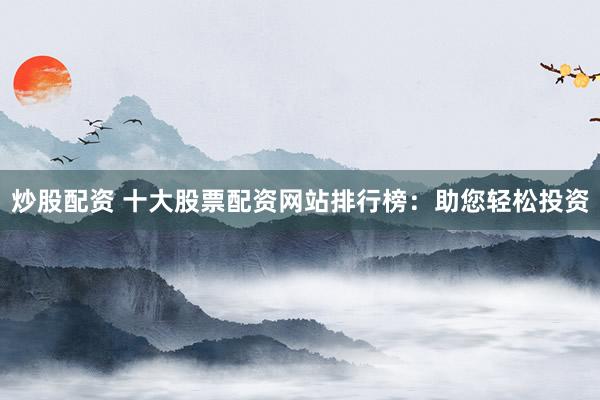 炒股配资 十大股票配资网站排行榜:助您轻松投资