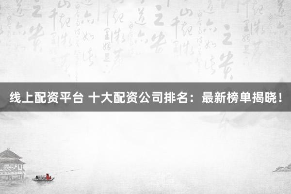 线上配资平台 十大配资公司排名:最新榜单揭晓!