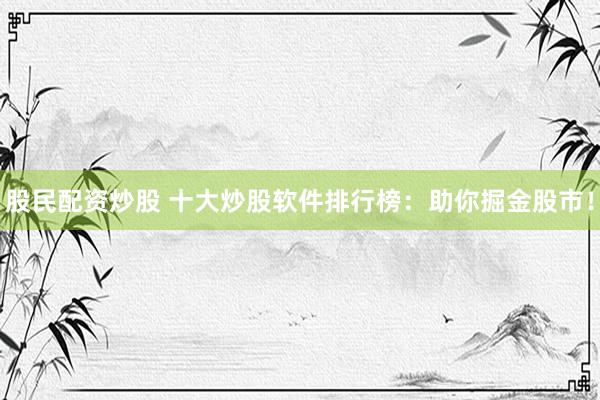 股民配资炒股 十大炒股软件排行榜:助你掘金股市!