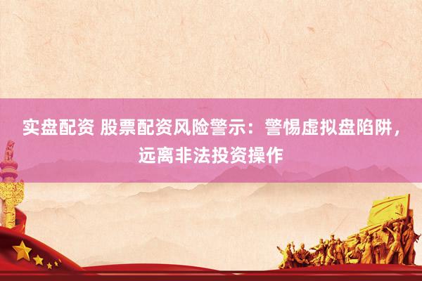 实盘配资 股票配资风险警示:警惕虚拟盘陷阱,远离非法投资操作