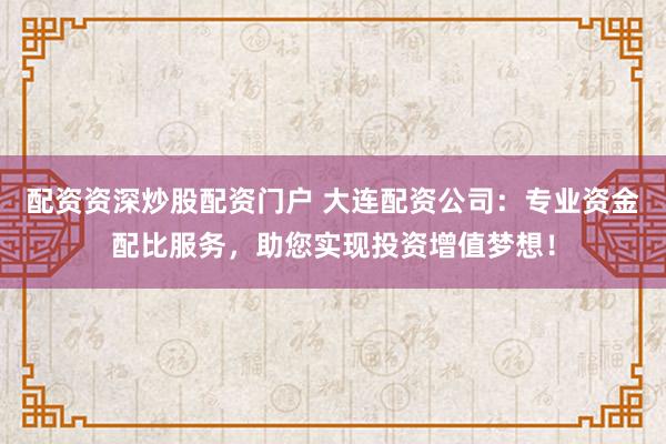 配资资深炒股配资门户 大连配资公司:专业资金配比服务,助您实现投资增值梦想!