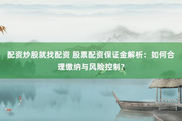 配资炒股就找配资 股票配资保证金解析:如何合理缴纳与风险控制?