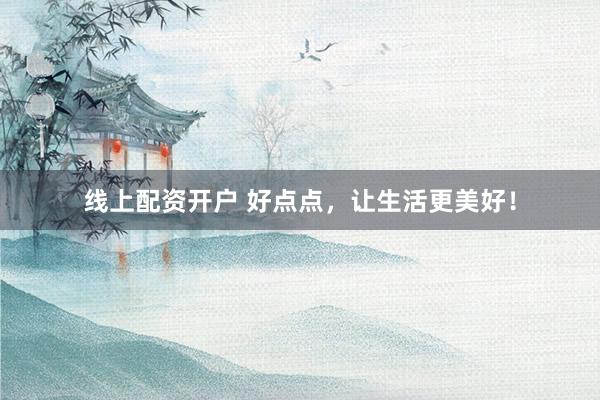 线上配资开户 好点点,让生活更美好!