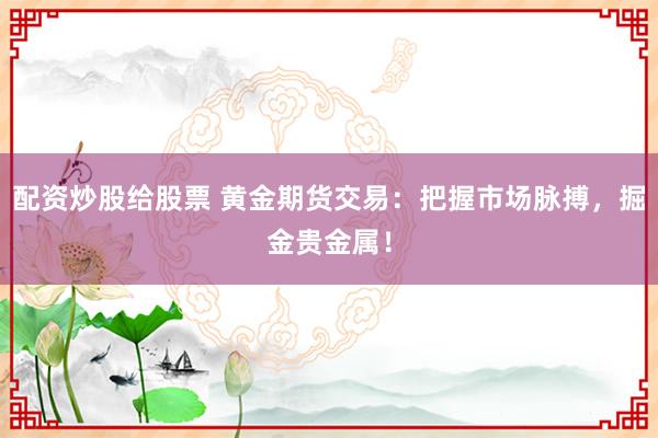 配资炒股给股票 黄金期货交易:把握市场脉搏,掘金贵金属!
