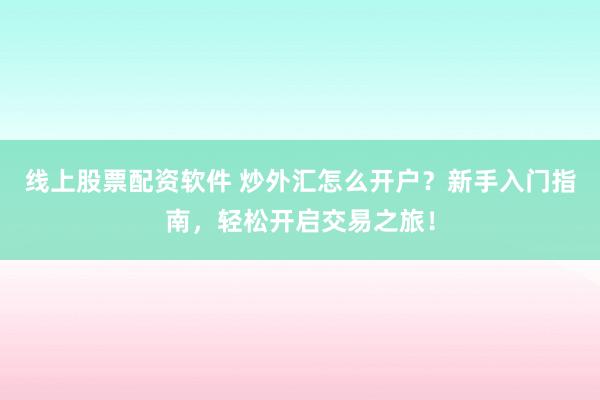 线上股票配资软件 炒外汇怎么开户?新手入门指南,轻松开启交易之旅!