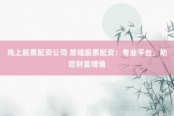 线上股票配资公司 楚雄股票配资:专业平台,助您财富增值