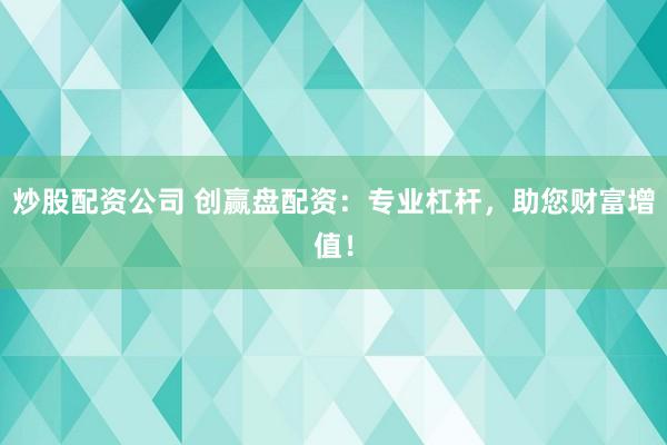 炒股配资公司 创赢盘配资:专业杠杆,助您财富增值!