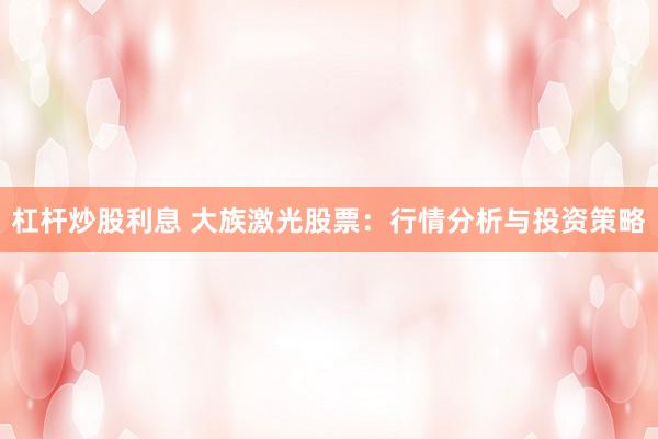 杠杆炒股利息 大族激光股票:行情分析与投资策略