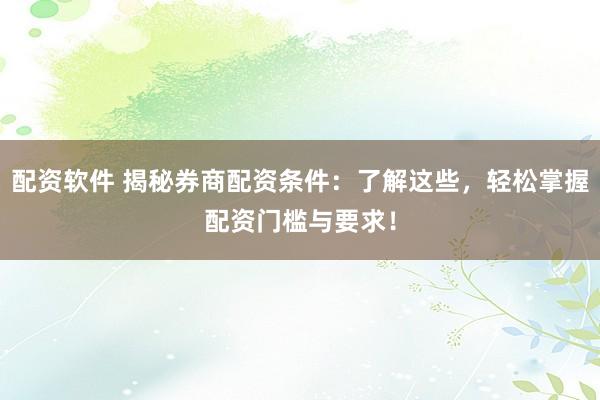 配资软件 揭秘券商配资条件:了解这些,轻松掌握配资门槛与要求!