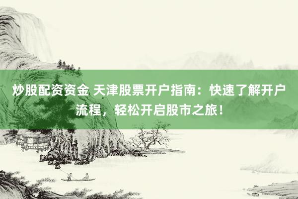 炒股配资资金 天津股票开户指南：快速了解开户流程，轻松开启股市之旅！