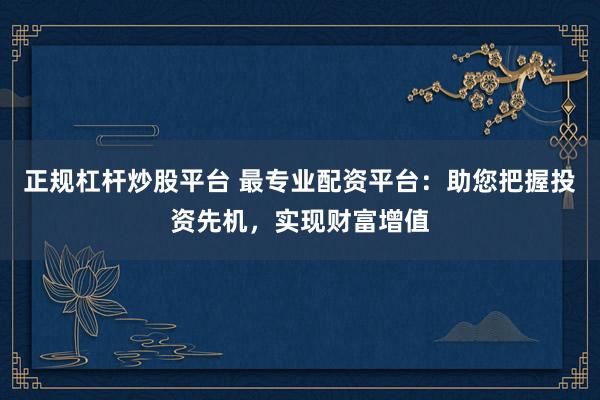 正规杠杆炒股平台 最专业配资平台:助您把握投资先机,实现财富增值